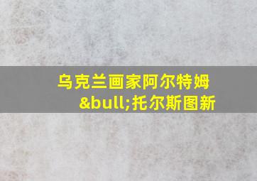 乌克兰画家阿尔特姆 •托尔斯图新